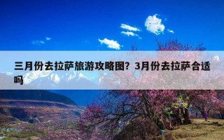 三月份去拉萨旅游攻略图？3月份去拉萨合适吗