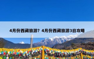 4月份西藏旅游？4月份西藏旅游3日攻略