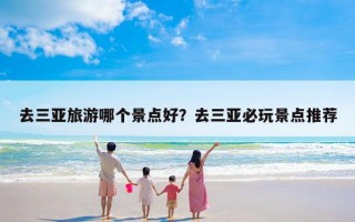 去三亚旅游哪个景点好？去三亚必玩景点推荐