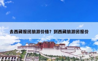 去西藏报团旅游价格？到西藏旅游团报价