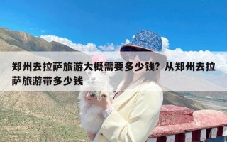 郑州去拉萨旅游大概需要多少钱？从郑州去拉萨旅游带多少钱