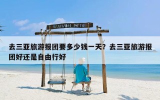 去三亚旅游报团要多少钱一天？去三亚旅游报团好还是自由行好