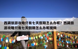 西藏旅游攻略只有七天假期怎么办呢？西藏旅游攻略只有七天假期怎么办呢视频