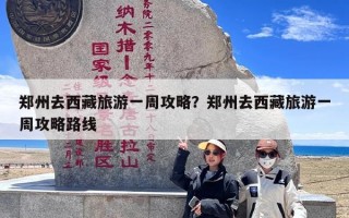 郑州去西藏旅游一周攻略？郑州去西藏旅游一周攻略路线