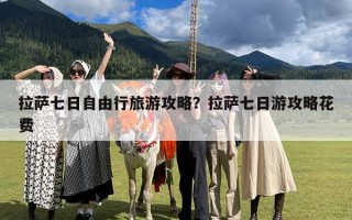 拉萨七日自由行旅游攻略？拉萨七日游攻略花费