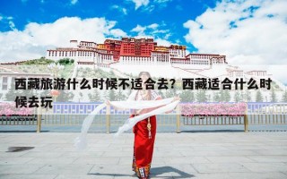 西藏旅游什么时候不适合去？西藏适合什么时候去玩