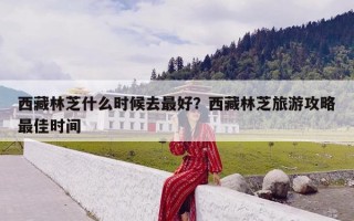 西藏林芝什么时候去最好？西藏林芝旅游攻略最佳时间