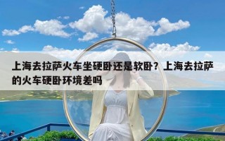 上海去拉萨火车坐硬卧还是软卧？上海去拉萨的火车硬卧环境差吗