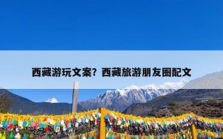 西藏游玩文案？西藏旅游朋友圈配文