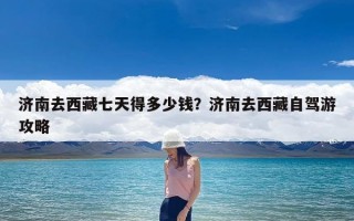 济南去西藏七天得多少钱？济南去西藏自驾游攻略