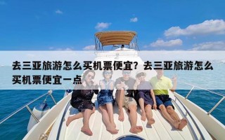 去三亚旅游怎么买机票便宜？去三亚旅游怎么买机票便宜一点