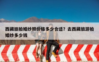 西藏旅拍婚纱照价格多少合适？去西藏旅游拍婚纱多少钱