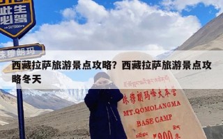 西藏拉萨旅游景点攻略？西藏拉萨旅游景点攻略冬天