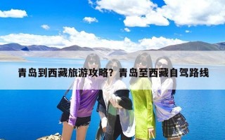 青岛到西藏旅游攻略？青岛至西藏自驾路线