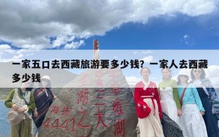 一家五口去西藏旅游要多少钱？一家人去西藏多少钱