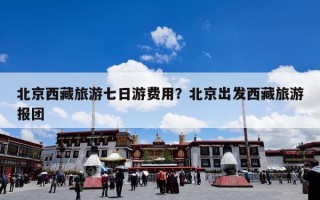 北京西藏旅游七日游费用？北京出发西藏旅游报团