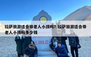 拉萨旅游适合带老人小孩吗？拉萨旅游适合带老人小孩吗多少钱