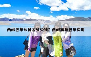 西藏包车七日游多少钱？西藏旅游包车费用