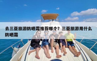 去三亚旅游防晒霜推荐哪个？三亚旅游用什么防晒霜