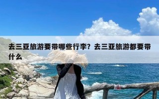 去三亚旅游要带哪些行李？去三亚旅游都要带什么