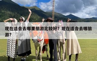 现在适合去哪里旅游比较好？现在适合去哪旅游?