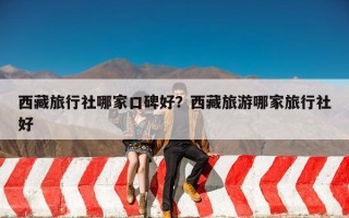 西藏旅行社哪家口碑好？西藏旅游哪家旅行社好