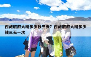 西藏旅游大概多少钱三天？西藏旅游大概多少钱三天一次