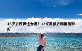 13岁去西藏适合吗？13岁男孩去哪里旅游好