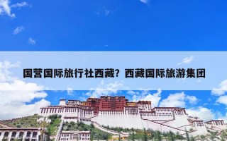 国营国际旅行社西藏？西藏国际旅游集团