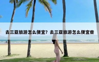 去三亚旅游怎么便宜？去三亚旅游怎么便宜些