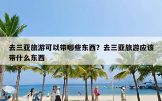 去三亚旅游可以带哪些东西？去三亚旅游应该带什么东西