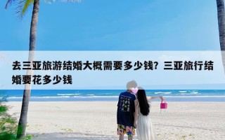 去三亚旅游结婚大概需要多少钱？三亚旅行结婚要花多少钱