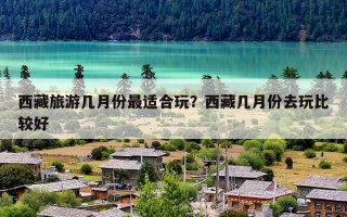 西藏旅游几月份最适合玩？西藏几月份去玩比较好