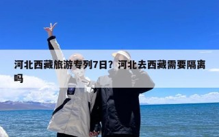 河北西藏旅游专列7日？河北去西藏需要隔离吗