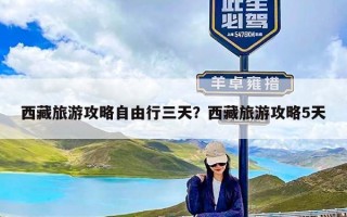 西藏旅游攻略自由行三天？西藏旅游攻略5天