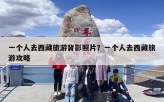 一个人去西藏旅游背影照片？一个人去西藏旅游攻略