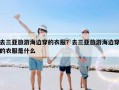 去三亚旅游海边穿的衣服？去三亚旅游海边穿的衣服是什么