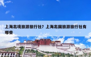 上海出境旅游旅行社？上海出国旅游旅行社有哪些