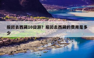 报团去西藏10日游？报团去西藏的费用是多少