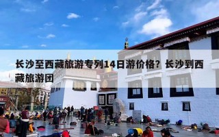 长沙至西藏旅游专列14日游价格？长沙到西藏旅游团