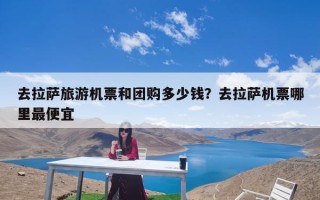 去拉萨旅游机票和团购多少钱？去拉萨机票哪里最便宜