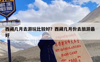 西藏几月去游玩比较好？西藏几月份去旅游最好