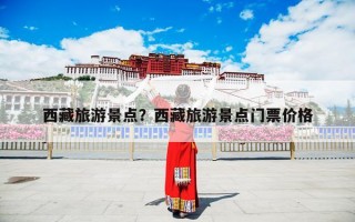 西藏旅游景点？西藏旅游景点门票价格