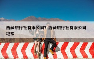 西藏旅行社有限公司？西藏旅行社有限公司 地接