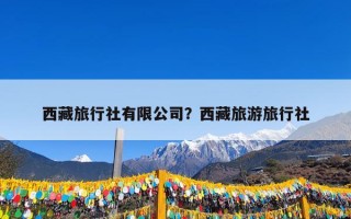 西藏旅行社有限公司？西藏旅游旅行社