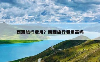 西藏旅行费用？西藏旅行费用高吗