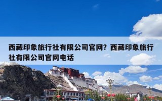 西藏印象旅行社有限公司官网？西藏印象旅行社有限公司官网电话