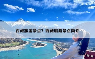 西藏旅游景点？西藏旅游景点简介