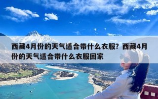 西藏4月份的天气适合带什么衣服？西藏4月份的天气适合带什么衣服回家