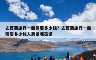 去西藏旅行一趟需要多少钱？去西藏旅行一趟需要多少钱人民币呢英语